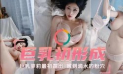巨乳初成形    巨乳萝luo莉最初露出  嫩到滴水的粉雪