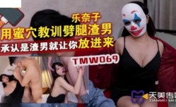 TMW069 用蜜穴教训劈腿渣男 承认是渣男就让你放进来