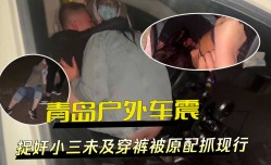 青岛户外车震捉奸小三未及穿裤被原配抓现行