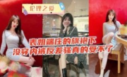 表姐高端的旗袍下没穿内裤反差骚的真的受不了