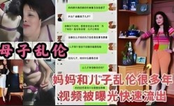 母子乱luan伦，妈妈和儿子乱luan伦很多年视频被曝光快速流出1