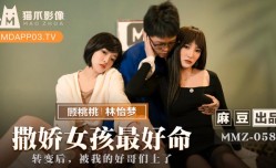 最新上市！【桃视频】撒娇女孩最好命-林怡梦 顾桃桃 MMZ-058
