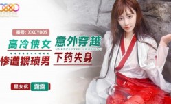 XKCY005 高冷侠女意外穿越惨遭猥琐男下药失身