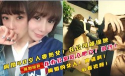 40岁离婚少妇在公司被经理套路在办公室操了她