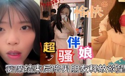 超骚伴娘宴席结束后陪男朋友释放欲望口活超好