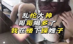 叔嫂乱luan伦   哥哥喝多了   楼下操嫂子