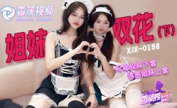 XJX-0158 香蕉秀-第官网158期-无耻叔叔诱骗姐妹mei花上套-下