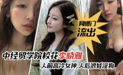 最新上市！【网爆门事件】中经贸学院校花李晓雅与男友性xing愛啪pa啪视频流出