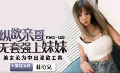 蜜桃传媒-纵欲亲哥无套强上妹mei妹mei-林沁儿