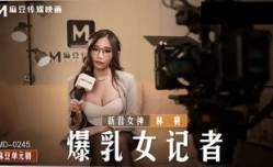 MD0245 爆乳女記者 導演攝影棚操淫蕩欲女